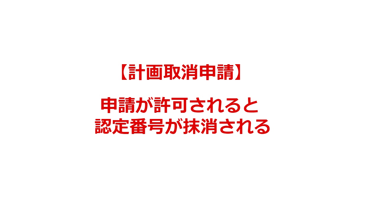 【計画取消申請】申請が許可されると認定番号が抹消される